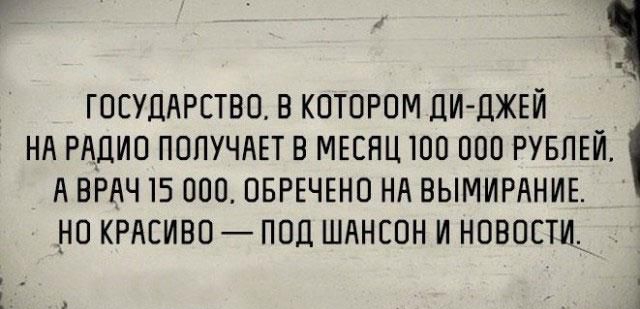 ГОСУДАРСТВО В КОТОРОМ дИ ДЖЕЙ НА РАДИО ПОПУЧАЕТ В МЕСЯЦ ЮО ООО РУБЛЕЙ А ВРАЧ 15 ООО ОБРЕЧЕНО НА ВЫМИРАНИЕ _НО КРАЕИВО ПОД ШАНСОН И НОВОСТИ