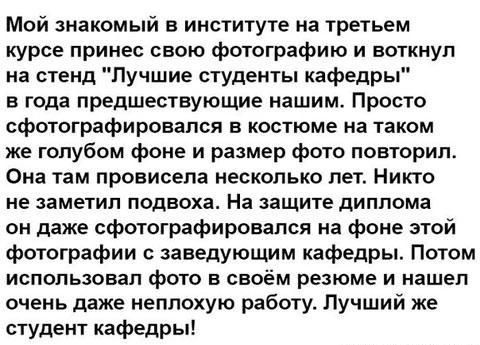 Мой знакомый в институте на третьем курсе принес свою фотографию и воткнул на стенд Лучшие студенты кафедры 5 года предшествующие нашим Просто сфотографировался в костюме на таком же голубом фоне и размер фото повторил Она там провисепа несколько лет Никто не заметил подвоха На защите диплома он даже сфотографировапся на фоне этой фотографии заведующим кафедры Потом использовал фото в своём резюме