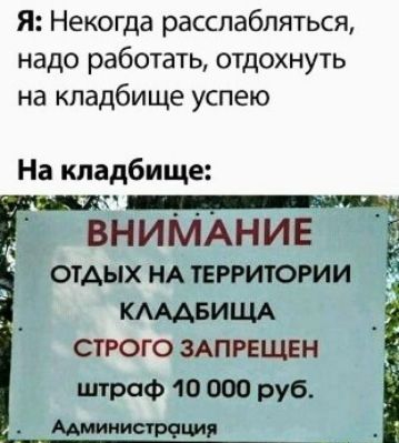 Я Некогда расслабляться надо работать отдохнуть на кладбище успею На кладбище ВНИМАНИЕ ОТАЫХ НА ТЕРРИТОРИИ КАААБИЩА СТРОГО ЗАПРЕЦЕН штраф 10 000 руб Аммиитчция