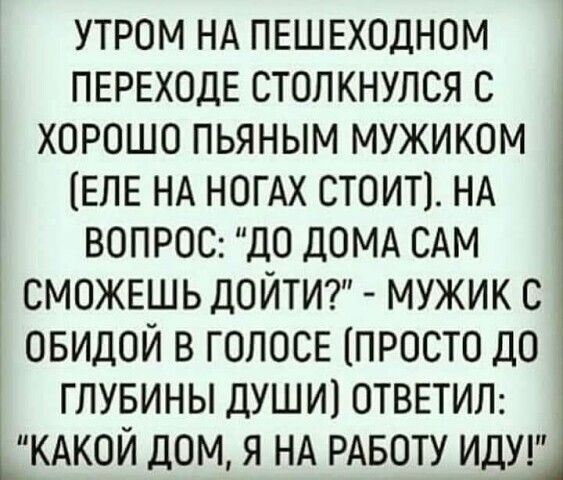 утром НА ПЕШЕХОДНОМ ПЕРЕХОДЕ столкнулся С Ё ХОРОШО пьяным мужиком ЕЛЕ НА НОГАХ СТОИТ НА ВОПРОС ДО ДОМА САМ з СМОЖЕШЬ доитт мужик С овидой в ГОЛОВЕ ПРОСТО дО глувины душ И ОТВЕТИЛ КАКОЙ дом я НА РАБОТУ ИДУ