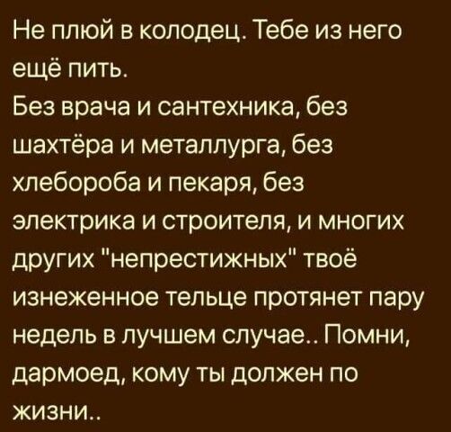 Не плюй в колодец Тебе из него ещё пить Без врача и сантехника без шахтёра и металлурга без хлебороба и пекаря без электрика и строителя и многих других непрестижных твоё изнеженное тельце протянет пару недель в лучшем случае Помни дармоед кому ты должен по жизни