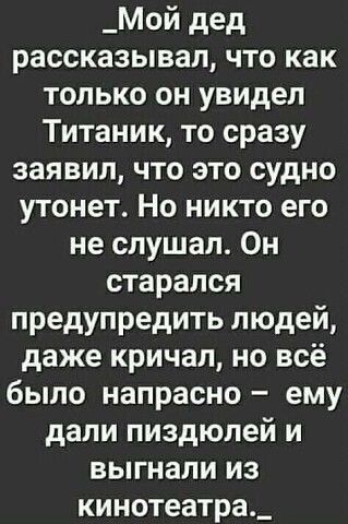 _Мой дед рассказывал что как только он увидел Титаник то сразу заявил что это судно утонет Но никто его не слушал Он старался предупредить людей даже кричал но всё было напрасно ему дали пиздюпей и выгнали из кинотеатра_