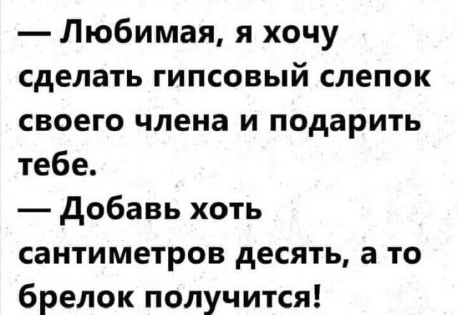 Любимая я хочу сделать гипсовый слепок своего члена и подарить тебе добавь хоть сантиметров десять а то брелок получится
