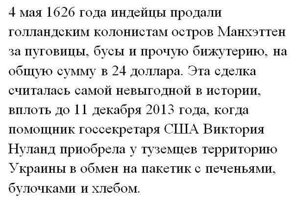 4 мая 1626 года индейцы продали голландским колонистам остров Манхэттен за пуговицы бусы и прочую бижутерию на общпо сумму в 24 доллара Эта сделка считалась самой невыгодной в истории вплоть до 11 декабря 2013 года когда помощник госсекретаря США Виктория Нуланд приобрела у туземцев территорию Украины в обмен на пакетик печеньями булочками и хлебом