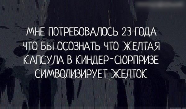 МНЕ ПОТРЕБОВАЛОСЬ 23 ГОДА ЧТО БЫ ОСОЗНАТЬ ЧТО ЖЕЛТАЯ КАПСУЛА В КИНДЕРСЮРПРИЗЕ СИМВОЛИЗИРУЕГ ЖЕЛТОК