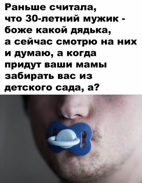 Раньше считала что 30 летний мужик боже какой дядька а сейчас смотрю на них и думаю а когда придут ваши мамы забирать вас из детского сада а