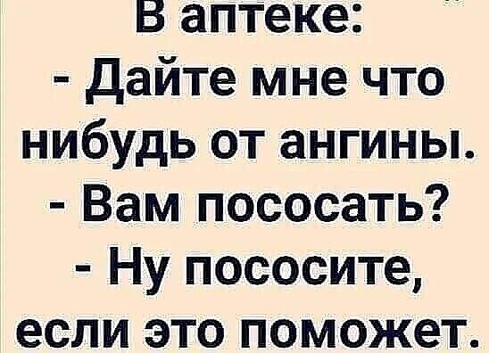 В аптеке дайте мне что нибудь от ангины Вам пососать Ну пососите если это поможет