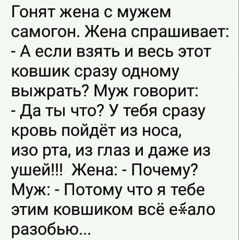 Гонят жена с мужем самогон Жена спрашивает А если взять и весь этот ковшик сразу одному выжрать Муж говорит да ты что У тебя сразу кровь пойдёт из носа изо рта из глаз и даже из ушей Жена Почему Муж Потому что я тебе этим ковшиком всё е Теапо разобью