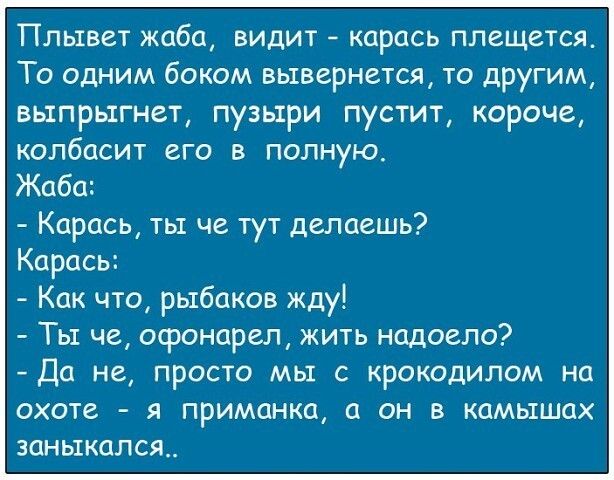 Плывет жаба видит карась плещется То одним боком вывернется то другим вьтпрьтгнет пузыри пустит короче колбасит его в полную Жаба Карась тьт че тут делаешь Карась Как что рыбаков жду Ты че офонарел жить надоело Да не просто мы с крокодилом на охоте я приманка а он в камышах зань1кался__