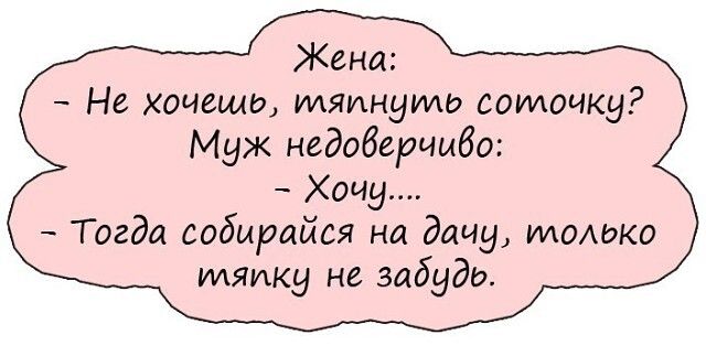 Жена Не хочешь уияинуидд соточку Муж недоберчибо Хочу Тогда собырайся на дачу иланако идяику не забудь