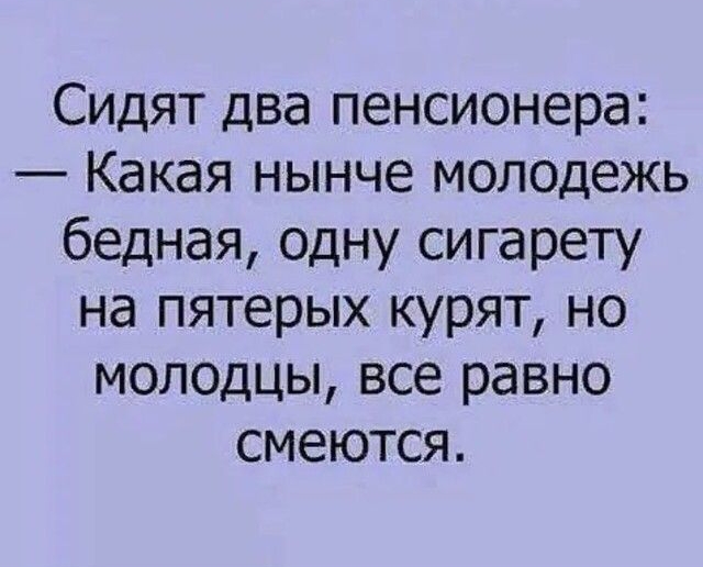 Сидят два пенсионера Какая нынче молодежь бедная одну сигарету на пятерых курят но молодцы все равно смеются
