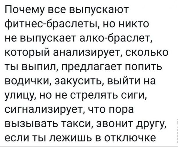 Почему все выпускают фитнес браслеты но никто не выпускает апкобраслет который анализирует сколько ты выпил предлагает попить водички закусить выйти на улицу но не стрелять сиги сигнализирует что пора вызывать такси звонит другу если ты лежишь в отключке