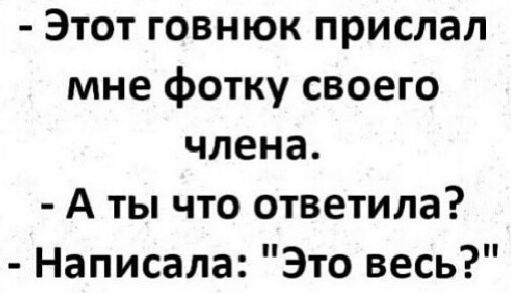 Этот говнюк прислал мне фотку своего члена А ты что ответила Написала Это весь