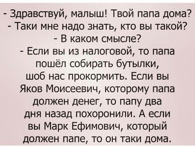 Здравствуй малыш Твой папа дома Таки мне надо знать кто вы такой В каком смысле Если вы из налоговой то папа пошёл собирать бутылки шоб нас прокормить Если вы Яков Моисеевич которому папа должен денег то папу два дня назад похоронили А если вы Марк Ефимович который должен папе то он таки дома