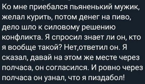 Ко мне приебался пьяненький мужик желал курить потом денег на пиво депо шпо к силовому решению конфликта Я спросил знает ли он кто я вообще такой Нетответил он Я сказал давай на этом же месте через полчаса он согласился И ровно через полчаса он узнал что я пиздабол