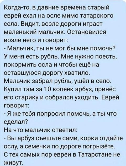 Когда то в давние времена старый еврей ехал на осле мимо татарского села Видит возле дороги играет маленький мальчик Остановился возле него и говорит Мальчик ты не мог бы мне помочь У меня есть рубль Мне нужно поесть покормить оспа и чтобы ещё на оставшуюся дорогу хватило Мальчик забрал рубль ушёл в село Купип там за 10 копеек арбуз принёс его старику и собрался уходить Еврей говорит Я же тебя поп