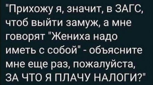 Прихожу я значит в ЗАГС чтоб выйти замуж а мне говорят Жениха надо иметь с собой объясните мне еще раз пожалуйста ЗА ЧТО Я ПЛАЧУ НАЛОГИ