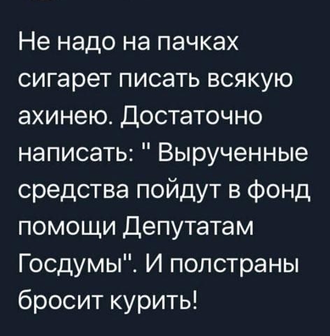 Не надо на пачках сигарет писать всякую ахинею Достаточно написать Вырученные средства пойдут в фонд помощи Депутатам Госдумы И полстраны бросит курить