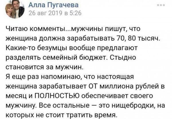 Алла П гачева ч н т ЧИТЗЮ КОММеНТЫМУЖЧИНЫ ПИШУТ ЧТО женщина должна зарабатывать 70 80 тысяч Какие то безумцы вообще предлагают разделять семейный бюджет Стыдно становится за мужчин Я еще раз напоминаю что настоящая женщина зарабатывает ОТ миллиона рублей в месяц и ПОЛНОСТЬЮ обеспечивает своего мужчину Все остальные это нищебродки на которых не стоит тратить время