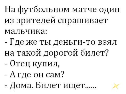 На футбольном матче один из зрителей спрашивает мальчика Где же ты деньги то взял на такой дорогой билет Отец купил А где он сам Дома Билет ищет л