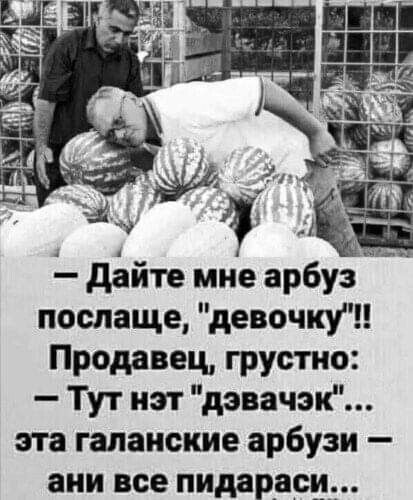 дайте мне арбуз послаще девочки Продавец грустно Тут нэт дэвачэк эта галаиские арбузи ани все пидараси