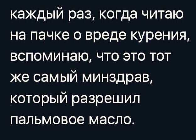 каждый раз когда читаю на пачке о вреде курения вспоминаю что это тот же самый минздрав который разрешил пальмовое масло