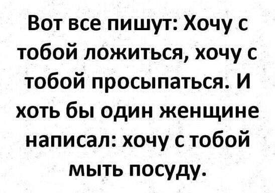 Вот все пишут Хочу с тобой ложиться хочу с тобой просыпаться И хоть бы один женщине написал хочу с тобой мыть посуду