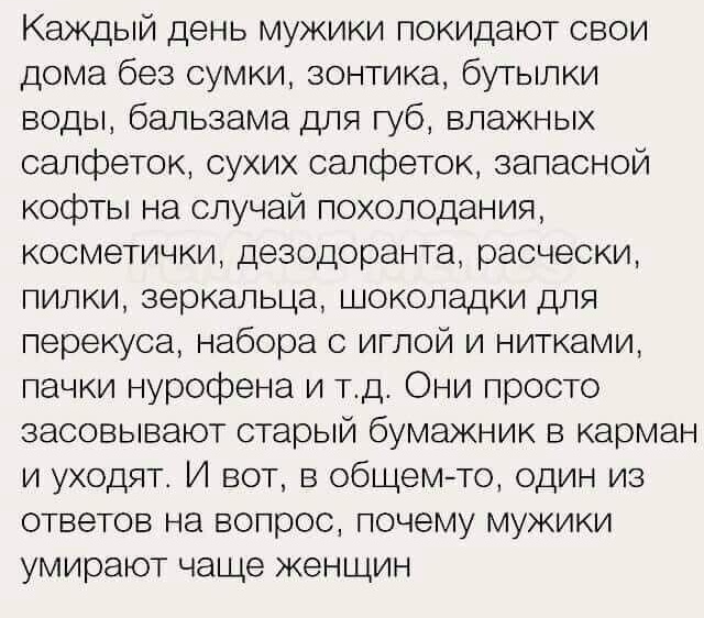 Каждый день мужики покидают свои дома без сумки зонтика бутылки воды бальзама для губ влажных салфеток сухих салфеток запасной кофты на случай похолодания косметички дезодоранта расчески пилки зеркальца шоколадки для перекуса набора иглой и нитками пачки нурофена и тд Они просто засовывают старый бумажник в карман и уходят И вот в общем то один из ответов на вопрос почему мужики умирают чаще женщи