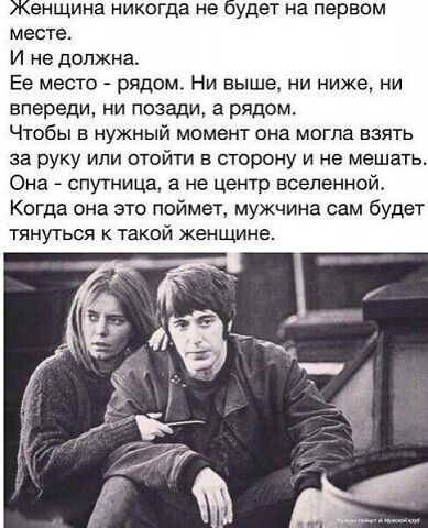 енщина никогда не удет на первом месте И не должна Ее место рядом Ни выше ни ниже ни впереди ни позади а рядом Чтобы в нужный момент она могла взять за руку или отайти в сторону и не мешать Она спутница а не центр вселеннойт Когда она это поймет мужчина сам будет тянуться к такой женщине