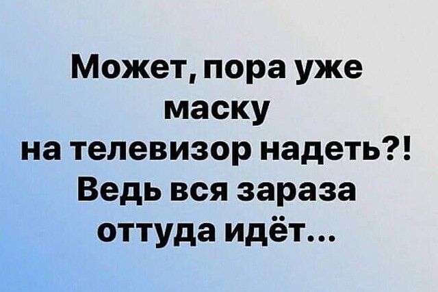 Может пора уже маску на телевизор надеть Ведь вся зараза оттуда идёт