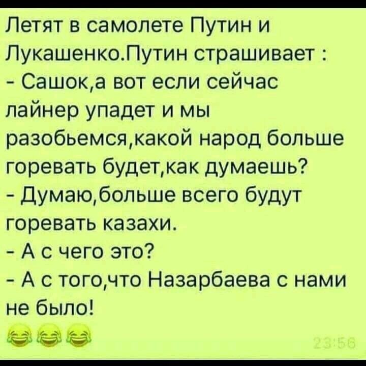 _ Летят в самолете Путин и ЛукашенкоЛутин страшивает Сашока вот если сейчас лайнер упадет и мы разобьемсякакой народ больше горевать будеткак думаешь Думаюбольше всего будут горевать казахи А с чего это А с тогочто Назарбаева с нами не было