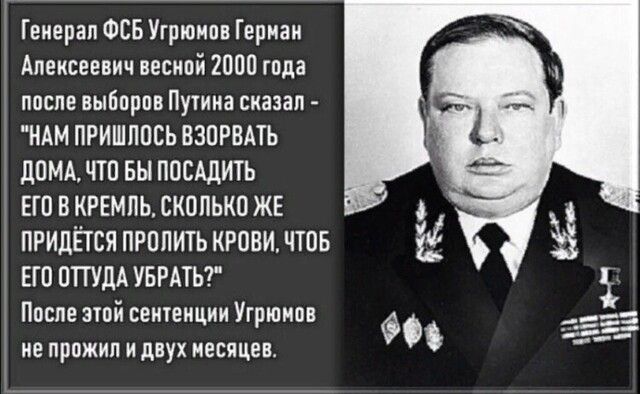 Генерал ФСБ Угрюмов Герман Алексеевич весной 2000 года после выборов Пушка смазал НАМ ПРИШППСЬ ВЗОРВАТЬ ЦПМА ЧТ0 БЫ ПОСАдИТЬ ЕЮ В КРЕМЛЬ СКОЛЬКО ЖЕ ПРИДЁТСЯ ПР0ПИТЬ КРОВИ ЧТПБ ЕГ0 0ТТУдА УБРАТЬ После этой сентенции Угрюмов не прожил и двух месяцев