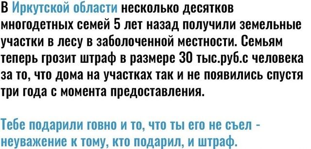 В Иркутской области несколько десятков многодетных семей 5 лет назад получили земельные участки в лесу в заболоченной местности Семьям теперь грозит штраф в размере 30 тысру6с человека за то что дома на участках так и не появились спустя три года с момента предоставления ТЕБЕ подарили ШВНП И точто ТЫ ею съел неуважение К ТОМУ КТО подарил И штраф