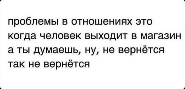 проблемы в отношениях это когда человек выходит в магазин а ты думаешь ну не вернётся так не вернётся