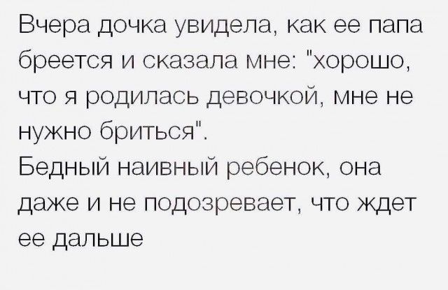 Вчера дочка увидела как ее папа бреется и сказала мне хорошо что я родилась девочкой мне не нужно бриться Бедный наивный ребенок она даже и не подозревает что Ждет ее дальше