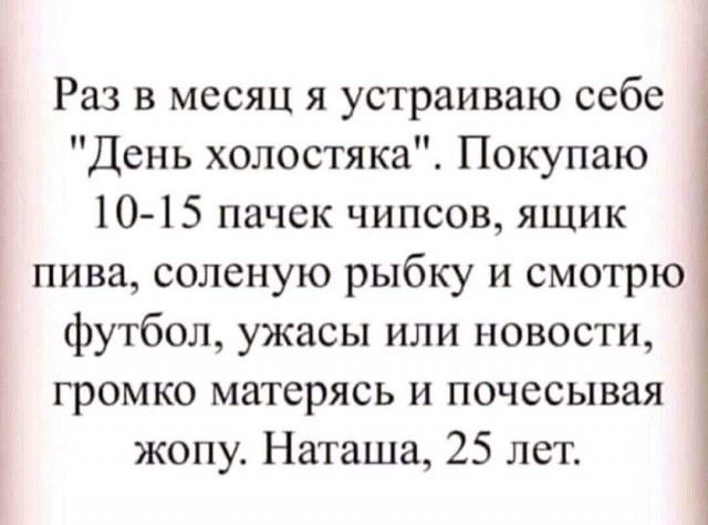 Раз в месяц я устраиваю себе День холостяка Покупаю 101 5 пачек чипсов ящик пива соленую рыбку и смотрю футбол ужасы или новости громко матерясь и почесывая жопу Наташа 25 лет