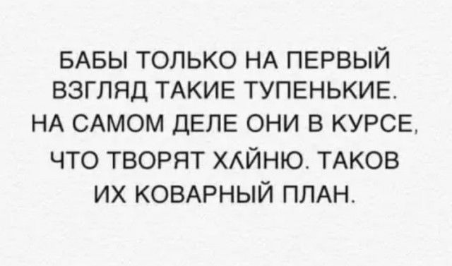 БАБЫ только НА ПЕРВЫЙ взгляд ТАКИЕ ТУПЕНЬКИЕ НА САМОМ ДЕЛЕ они в КУРСЕ что творят хдйню ТАКОВ их КОВАРНЫЙ ПЛАН