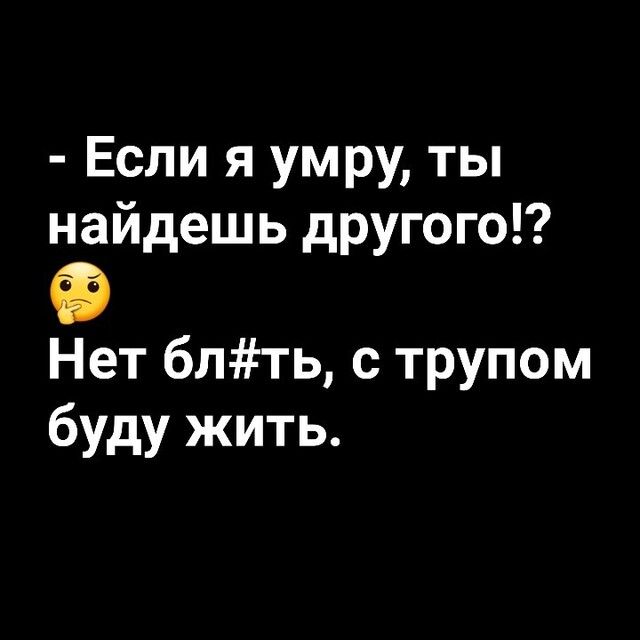 Если я умру ты найдешь другого Нет блть с трупом буду жить