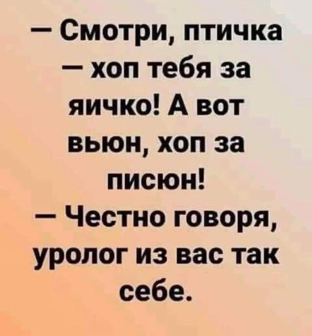 Смотри птичка хоп тебя за яичко А вот вьюн хоп за писюн Честно говоря уролог из вас так себе