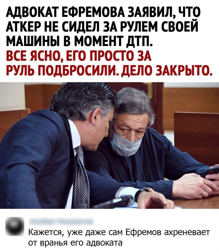 АДВОКАТ ЕФРЕМОВА ЗАЯВИЛ ЧТО АТКЕР НЕ СИДЕЛ ЗА РУЛЕМ СВОЕИ МАШИНЫ В МОМЕНТ дТП ВСЕ ЯСНО ЕГО ПРОСТО ЗА РУЛЬ ПОДБРОСИЛИ дЕЛО ЗАКРЫТО 1753 1 ч Кажется уже даже сам Ефремов ахреневает от вранья его адвоката