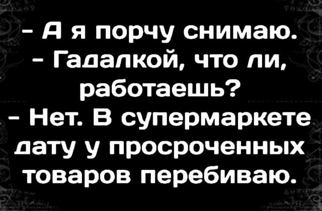 Я я порчу снимаю Г ааапкой что ли работаешь Нет В супермаркете дату у просроченных товаров перебиваю