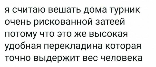 я считаю вешать дома турник очень рискованной затеей потому что это же высокая удобная перекладина которая точно выдержит вес человека