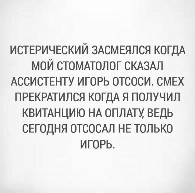 ИСТЕРИЧЕСКИЙ ЗАСМЕЯЛСЯ КОГДА МОЙ СТОМАТОЛОГ СКАЗАЛ АССИСТЕНТУ ИГОРЬ ОТСОСИ СМЕХ ПРЕКРАТИЛСЯ КОГДА Я ПОЛУЧИЛ КВИТАНЦИЮ НА ОПЛАТМ ВЕДЬ СЕГОДНЯ ОТСОСАЛ НЕ ТОЛЬКО ИГОРЬ