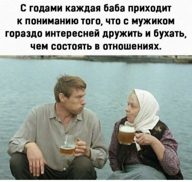 с годами каждая баба приходит к пониманию того что с мужиком гораздо интересней дружить и бухать чем состоять в отношениях