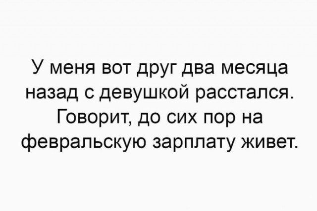 У меня вот друг два месяца назад с девушкой расстался Говорит до сих пор на февральскую зарплату живет