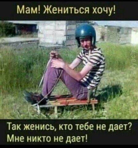Мам Жениться хочу Так женись кто тебе не дает Мне никто не дает