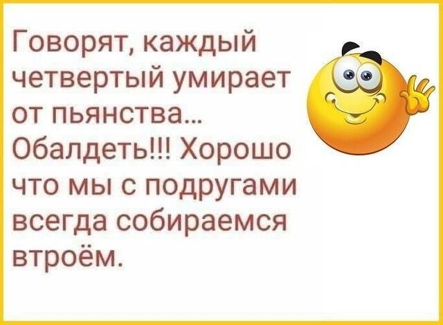 Говорят каждый четвертый умирает от пьянства обалдеть Хорошо что мы с подругами всегда собираемся втроём