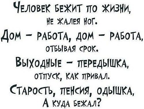 ЧЕЛОВЕК БЕКИТ по жизни на жмвя ног Дом РАБОТА дом РАБОТА ОТБЫВАЯ СРОК Выходныв ПЕРЕДЫШКА отпуск КАК ПРИВАЛ СТАРОСТЬ тпгнсия одЫШКА А КУДА БЕЖАЛ