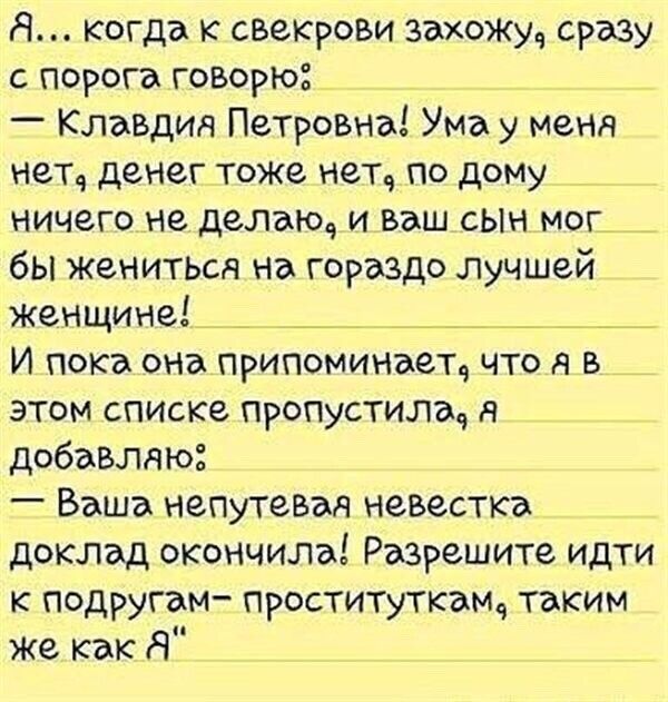 Я когда к свекрови захожьц сразу с порога говорю Клавдия Петровна Ума у меня нетч денег тоже нет по дому ничего не делаю и ваш сын мог бы женитьоч на гораздо лучшей женщине _ __ _ __ _ _ И пока она припоминаете что я в этом списке пропустилщ я добавляю Баша непутевад невестка доклад окончила Разрешите идти к подругам проститутка таким же как Я