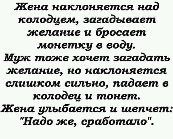 Жена наклоняется над колодцем загадывает желание и бросает монетку в воду Муж тоже хочет загадать желание но наклоняется слишком сильно падает в колодец и тонет Жена улыбается и шепчет Надо же сработало